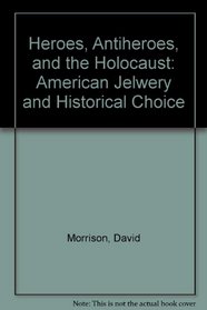 Heroes, Antiheroes, and the Holocaust: American Jewry and Historical Choice