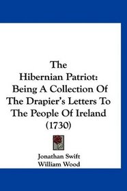 The Hibernian Patriot: Being A Collection Of The Drapier's Letters To The People Of Ireland (1730)