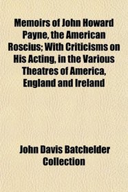 Memoirs of John Howard Payne, the American Roscius; With Criticisms on His Acting, in the Various Theatres of America, England and Ireland