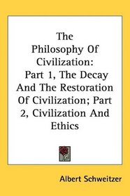 The Philosophy Of Civilization: Part 1, The Decay And The Restoration Of Civilization; Part 2, Civilization And Ethics