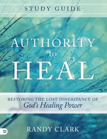 Authority to Heal Study Guide: Restoring the Lost Inheritance of God's Healing Power