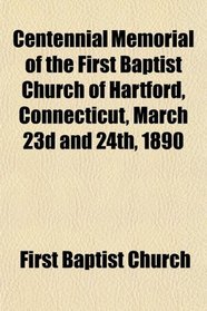 Centennial Memorial of the First Baptist Church of Hartford, Connecticut, March 23d and 24th, 1890