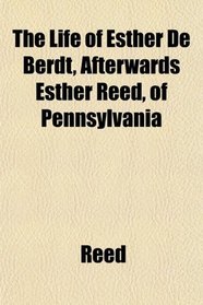 The Life of Esther De Berdt, Afterwards Esther Reed, of Pennsylvania