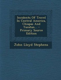 Incidents of Travel in Central America, Chiapas and Yucatan... - Primary Source Edition