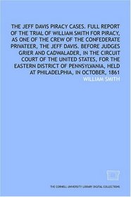 The Jeff Davis piracy cases. Full report of the trial of William Smith for piracy, as one of the crew of the Confederate privateer, the Jeff Davis. Before ... United States, for the Eastern District of