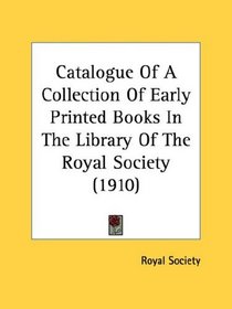 Catalogue Of A Collection Of Early Printed Books In The Library Of The Royal Society (1910)