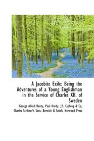 A Jacobite Exile: Being the Adventures of a Young Englishman in the Service of Charles XII. of Swede