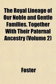 The Royal Lineage of Our Noble and Gentle Families. Together With Their Paternal Ancestry (Volume 2)