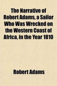 The Narrative of Robert Adams, a Sailor Who Was Wrecked on the Western Coast of Africa, in the Year 1810