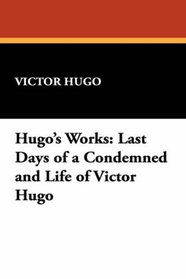 Hugo's Works: Last Days of a Condemned and Life of Victor Hugo