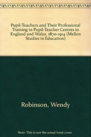 Pupil Teachers and Their Professional Training in Pupil-Teacher Centres in England and Wales, 1870-1914 (Mellen Studies in Education)