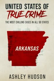 United States of True Crime: Arkansas: The Most Chilling Crimes in All 50 States