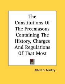 The Constitutions Of The Freemasons Containing The History, Charges And Regulations Of That Most Ancient And Right Worshipful Fraternity 1723