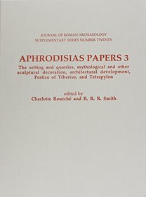 Aphrodisias Papers 3. the Setting & Quarries, Mythological & Other Sculptural Decoration, Architectural Development, Portico of Tiberius & Tetrapylon: ... of Roman Archaeology Supplementary Series)