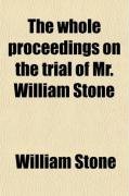 The whole proceedings on the trial of Mr. William Stone