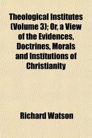 Theological Institutes (Volume 3); Or, a View of the Evidences, Doctrines, Morals and Institutions of Christianity