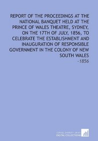 Report of the Proceedings at the National Banquet Held at the Prince of Wales Theatre, Sydney, on the 17th of July, 1856, to Celebrate the Establishment ... in the Colony of New South Wales: -1856