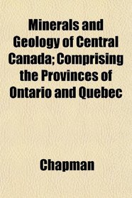 Minerals and Geology of Central Canada; Comprising the Provinces of Ontario and Quebec