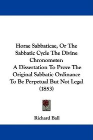 Horae Sabbaticae, Or The Sabbatic Cycle The Divine Chronometer: A Dissertation To Prove The Original Sabbatic Ordinance To Be Perpetual But Not Legal (1853)