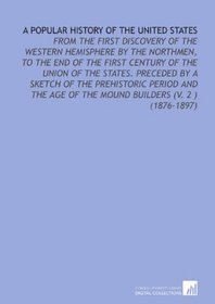 A Popular History of the United States: From the First Discovery of the Western Hemisphere by the Northmen, to the End of the First Century of the Union ... of the Mound Builders (V. 2 ) (1876-1897)