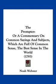 The Prompter: Or A Commentary On Common Sayings And Subjects, Which Are Full Of Common Sense, The Best Sense In The World (1793)
