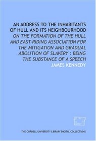 An Address to the inhabitants of Hull and its neighbourhood: on the formation of the Hull and East-Riding Association for the Mitigation and Gradual Abolition ... of Slavery : being the substance of a speech
