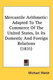 Mercantile Arithmetic: Adapted To The Commerce Of The United States, In Its Domestic And Foreign Relations (1831)