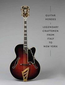 Guitar Heroes: Legendary Craftsmen from Italy to New York (Metropolitan Museum of Art)