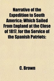 Narrative of the Expedition to South America; Which Sailed From England at the Close of 1817, for the Service of the Spanish Patriots