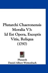 Plutarchi Chaeronensis Moralia V3: Id Est Opera, Exceptis Vitis, Reliqua (1797) (Latin Edition)