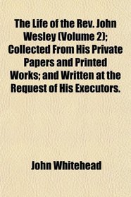 The Life of the Rev. John Wesley (Volume 2); Collected From His Private Papers and Printed Works; and Written at the Request of His Executors.