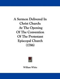 A Sermon Delivered In Christ Church: At The Opening Of The Convention Of The Protestant Episcopal Church (1786)