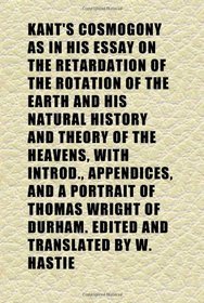 Kant's Cosmogony as in His Essay on the Retardation of the Rotation of the Earth and His Natural History and Theory of the Heavens, With