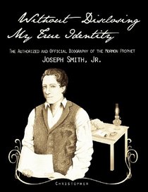 Without Disclosing My True Identity-The Authorized and Official Biography of the Mormon Prophet, Joseph Smith, Jr.