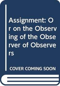 The Assignment : Or on the Observing of the Observer of Observers