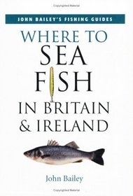 Where to Sea Fish in Britain and Ireland (John Bailey's fishing guides)
