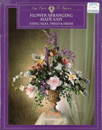 Flower Arranging Made Easy Using Silks, Dried and Fresh Flowers