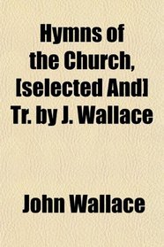 Hymns of the Church, [selected And] Tr. by J. Wallace