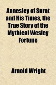 Annesley of Surat and His Times, the True Story of the Mythical Wesley Fortune