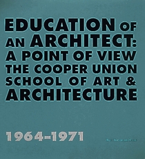 Education of An Architect: A Point of View : The Cooper Union School of Art and Architecture 1964-1971