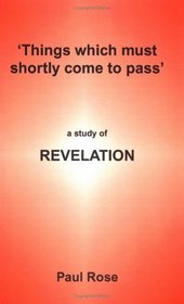Things Which Must Shortly Come To Pass: A Study Of Revelation