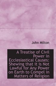 A Treatise of Civil Power in Ecclesiastical Causes: Shewing that it is Not Lawful for Any Power on E