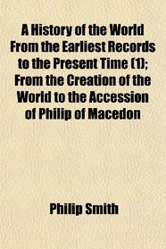 A History of the World From the Earliest Records to the Present Time (1); From the Creation of the World to the Accession of Philip of Macedon