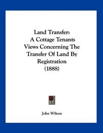 Land Transfer: A Cottage Tenants Views Concerning The Transfer Of Land By Registration (1888)