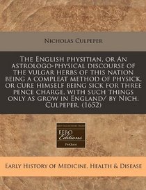 The English physitian, or An astrologo-physical discourse of the vulgar herbs of this nation being a compleat method of physick, or cure himself being ... as grow in England/ by Nich. Culpeper. (1652)