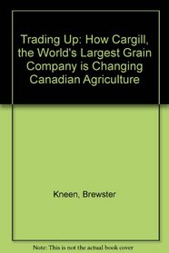 Trading Up: How Cargill the Worlds Largest Grain Company Is Changing Canadian Agriculture