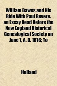 William Dawes and His Ride With Paul Revere. an Essay Read Before the New England Historical Genealogical Society on June 7, A. D. 1876; To