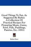 Good Things To Eat, As Suggested By Rufus: A Collection Of Practical Recipes For Preparing Meats, Game, Fowl, Fish, Puddings, Pastries, Etc. (1911)