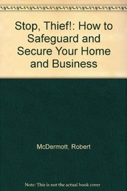 Stop, Thief!: How to Safeguard and Secure Your Home and Business