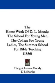 The Home Work Of D. L. Moody: The School For Young Men, The College For Young Ladies, The Summer School For Bible Teaching (1886)